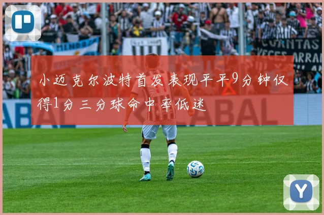 小迈克尔波特首发表现平平9分钟仅得1分三分球命中率低迷