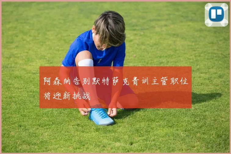 阿森纳告别默特萨克青训主管职位将迎新挑战