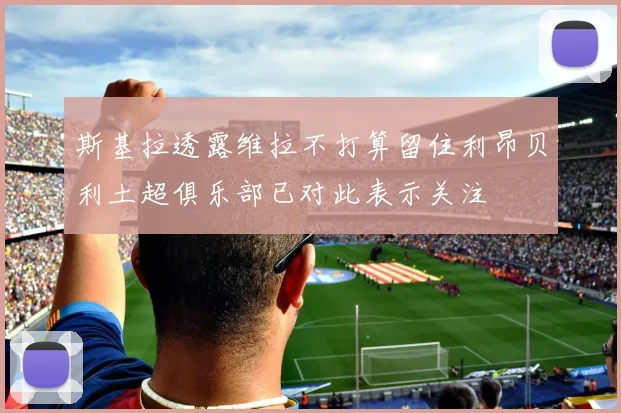 斯基拉透露维拉不打算留住利昂贝利土超俱乐部已对此表示关注