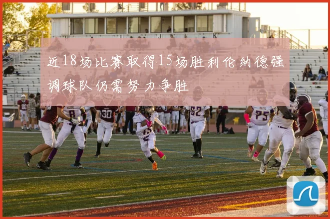 近18场比赛取得15场胜利伦纳德强调球队仍需努力争胜