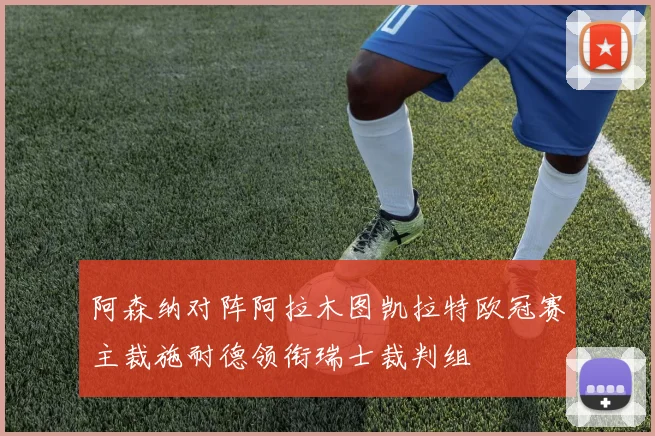 阿森纳对阵阿拉木图凯拉特欧冠赛主裁施耐德领衔瑞士裁判组