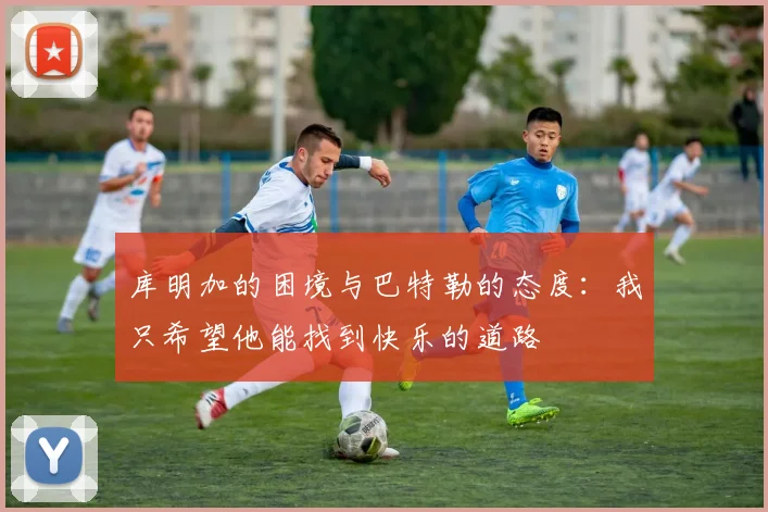 库明加的困境与巴特勒的态度：我只希望他能找到快乐的道路