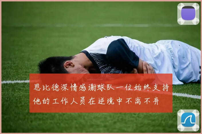 恩比德深情感谢球队一位始终支持他的工作人员在逆境中不离不弃
