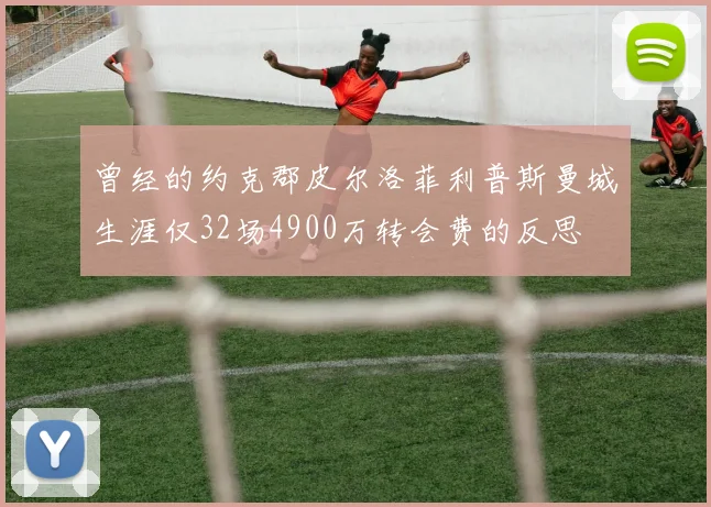 曾经的约克郡皮尔洛菲利普斯曼城生涯仅32场4900万转会费的反思