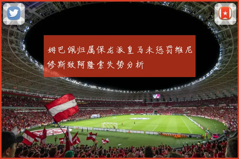 姆巴佩归属保龙派皇马未惩罚维尼修斯致阿隆索失势分析