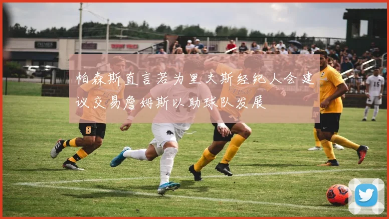 帕森斯直言若为里夫斯经纪人会建议交易詹姆斯以助球队发展