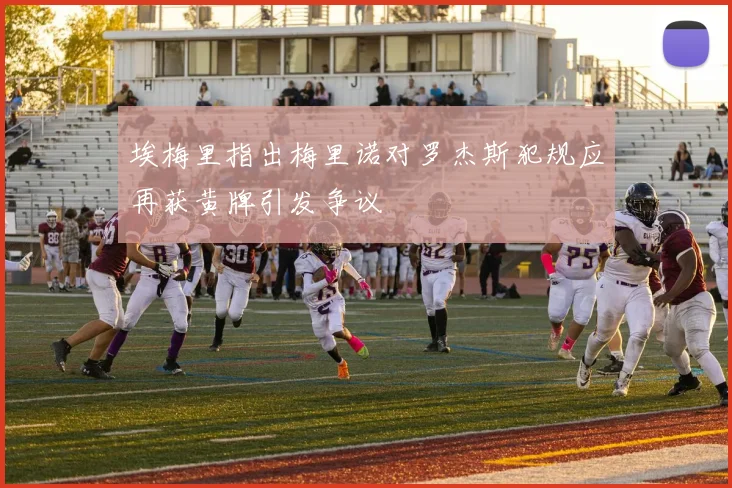 埃梅里指出梅里诺对罗杰斯犯规应再获黄牌引发争议