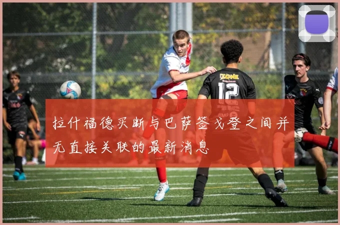 拉什福德买断与巴萨签戈登之间并无直接关联的最新消息