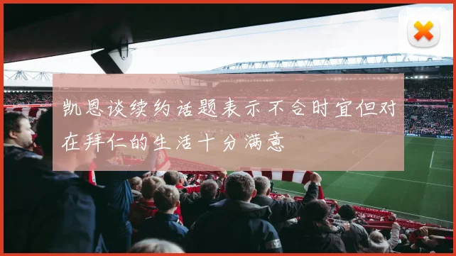 凯恩谈续约话题表示不合时宜但对在拜仁的生活十分满意
