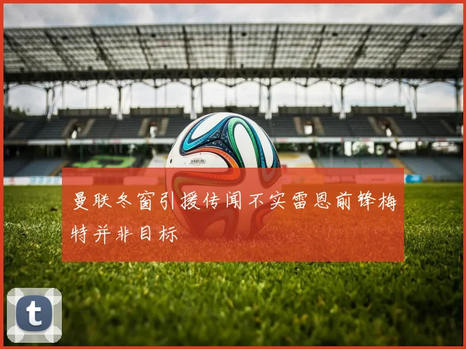 曼联冬窗引援传闻不实雷恩前锋梅特并非目标