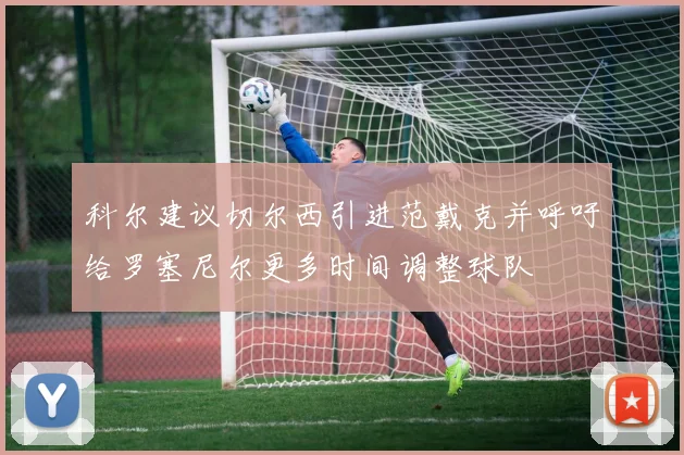科尔建议切尔西引进范戴克并呼吁给罗塞尼尔更多时间调整球队