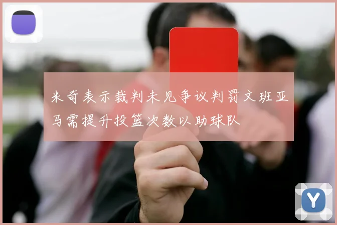 米奇表示裁判未见争议判罚文班亚马需提升投篮次数以助球队
