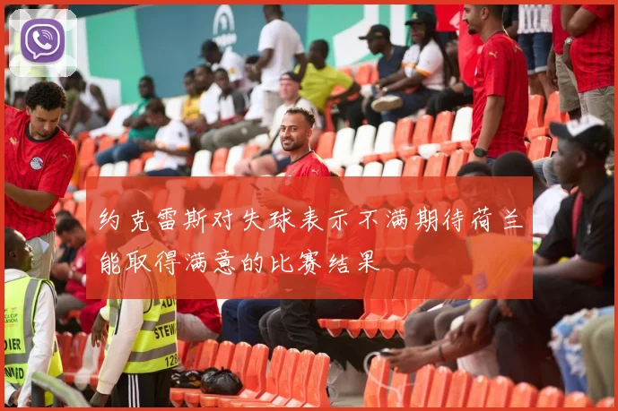 约克雷斯对失球表示不满期待荷兰能取得满意的比赛结果