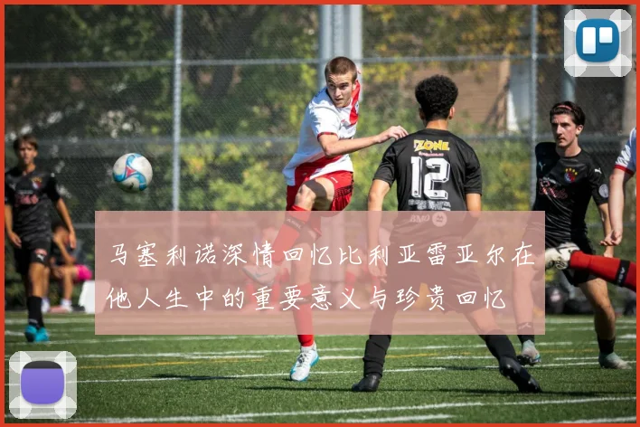 马塞利诺深情回忆比利亚雷亚尔在他人生中的重要意义与珍贵回忆